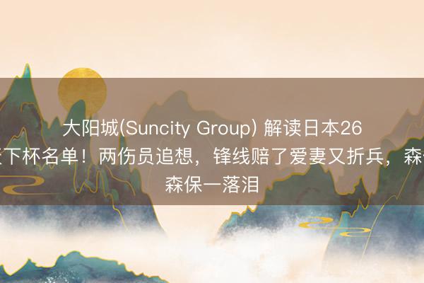 大阳城(Suncity Group) 解读日本26东谈主天下杯名单！两伤员追想，锋线赔了爱妻又折兵，森保一落泪