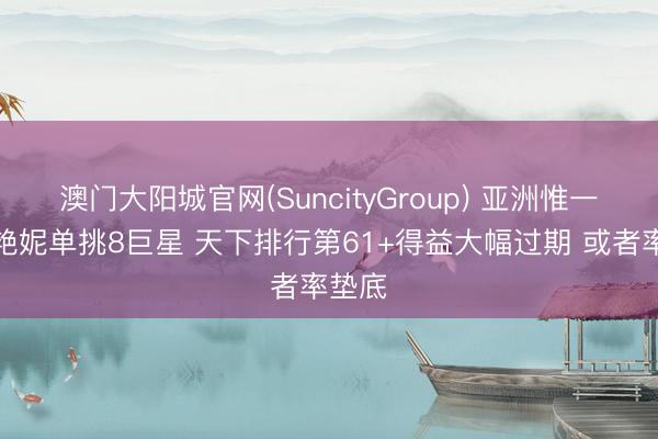 澳门大阳城官网(SuncityGroup) 亚洲惟一！吴艳妮单挑8巨星 天下排行第61+得益大幅过期 或者率垫底