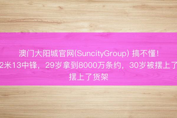 澳门大阳城官网(SuncityGroup) 搞不懂！一个2米13中锋，29岁拿到8000万条约，30岁被摆上了货架