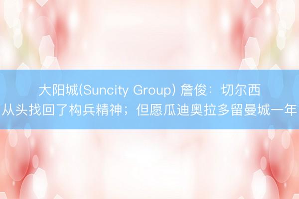 大阳城(Suncity Group) 詹俊：切尔西从头找回了构兵精神；但愿瓜迪奥拉多留曼城一年