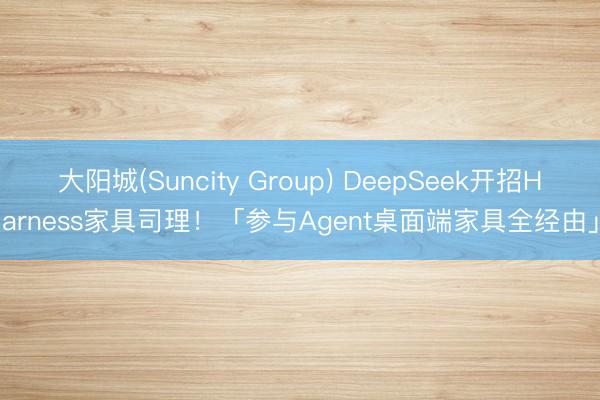 大阳城(Suncity Group) DeepSeek开招Harness家具司理！「参与Agent桌面端家具全经由」