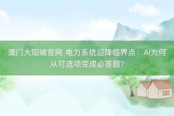 澳门大阳城官网 电力系统迎降临界点：AI为何从可选项变成必答题？