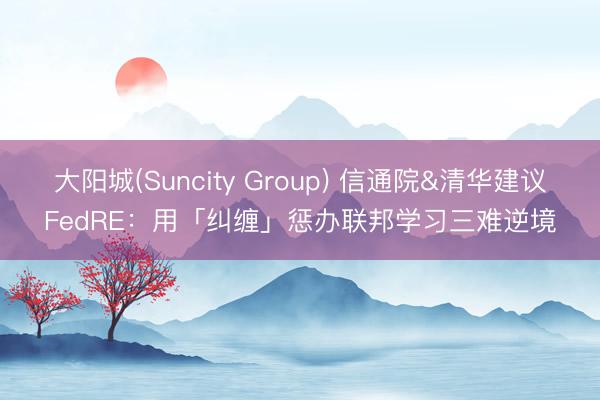 大阳城(Suncity Group) 信通院&清华建议FedRE：用「纠缠」惩办联邦学习三难逆境