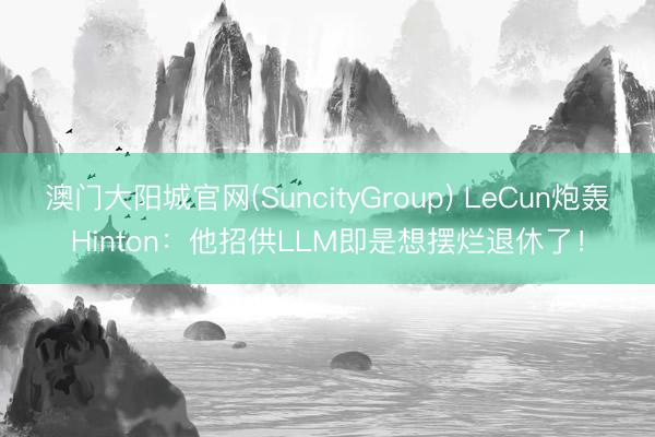 澳门大阳城官网(SuncityGroup) LeCun炮轰Hinton：他招供LLM即是想摆烂退休了！