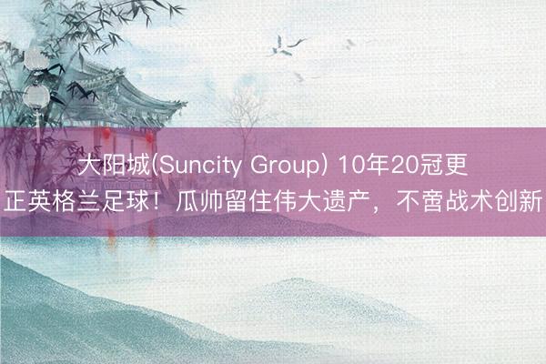大阳城(Suncity Group) 10年20冠更正英格兰足球！瓜帅留住伟大遗产，不啻战术创新
