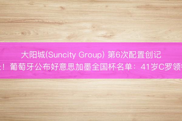 大阳城(Suncity Group) 第6次配置创记录！葡萄牙公布好意思加墨全国杯名单：41岁C罗领衔