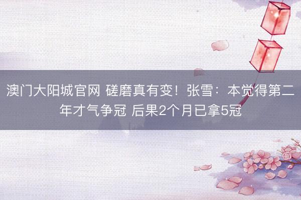 澳门大阳城官网 磋磨真有变！张雪：本觉得第二年才气争冠 后果2个月已拿5冠