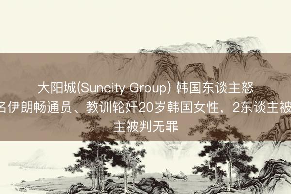 大阳城(Suncity Group) 韩国东谈主怒了：4名伊朗畅通员、教训轮奸20岁韩国女性，2东谈主被判无罪