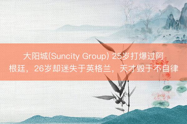 大阳城(Suncity Group) 25岁打爆过阿根廷，26岁却迷失于英格兰，天才毁于不自律