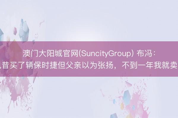 澳门大阳城官网(SuncityGroup) 布冯：夙昔买了辆保时捷但父亲以为张扬，不到一年我就卖了
