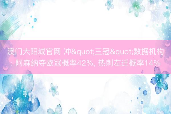澳门大阳城官网 冲"三冠"数据机构: 阿森纳夺欧冠概率42%， 热刺左迁概率14%