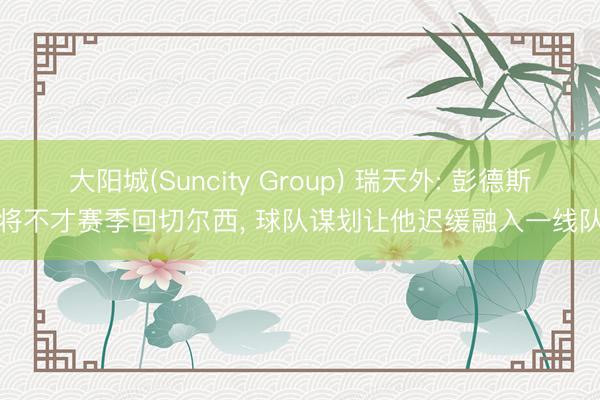 大阳城(Suncity Group) 瑞天外: 彭德斯将不才赛季回切尔西， 球队谋划让他迟缓融入一线队