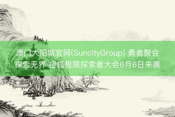 澳门大阳城官网(SuncityGroup) 勇者聚会探索无界 搜狐极限探索者大会6月6日来袭
