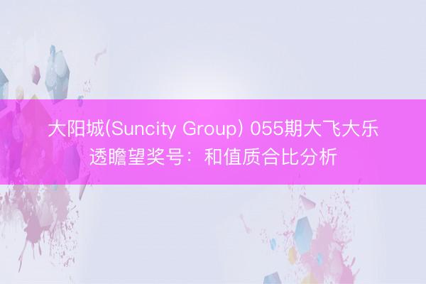 大阳城(Suncity Group) 055期大飞大乐透瞻望奖号:和值质合比分析