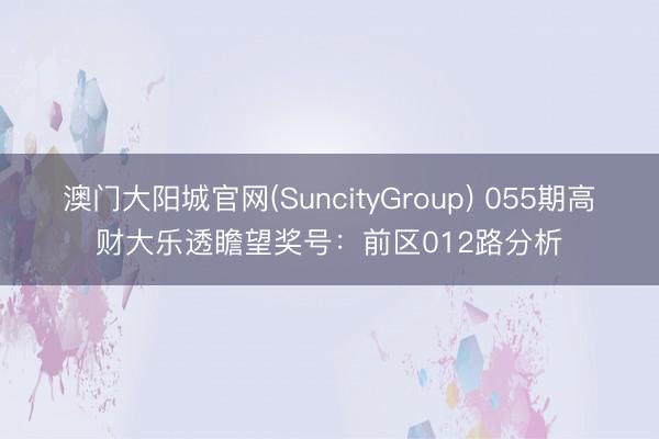 澳门大阳城官网(SuncityGroup) 055期高财大乐透瞻望奖号：前区012路分析