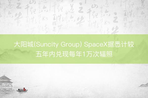 大阳城(Suncity Group) SpaceX据悉计较五年内兑现每年1万次辐照