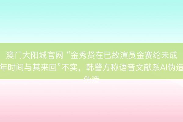 澳门大阳城官网 “金秀贤在已故演员金赛纶未成年时间与其来回”不实,韩警方称语音文献系AI伪造