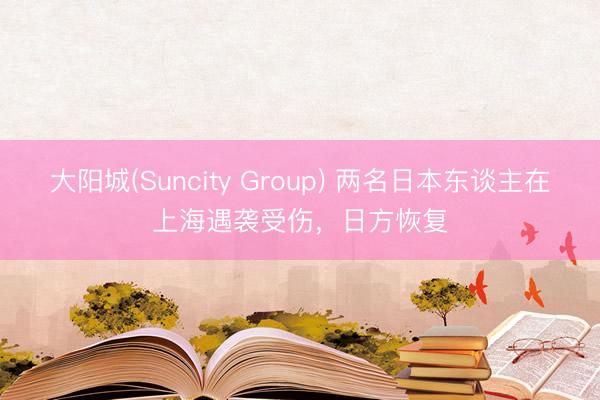 大阳城(Suncity Group) 两名日本东谈主在上海遇袭受伤，日方恢复