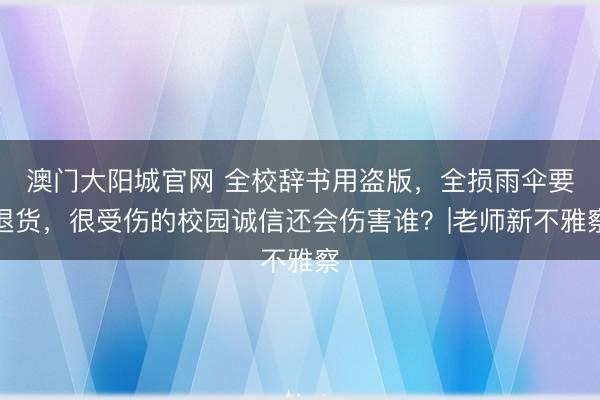 澳门大阳城官网 全校辞书用盗版，全损雨伞要退货，很受伤的校园诚信还会伤害谁？|老师新不雅察