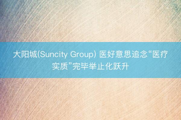 大阳城(Suncity Group) 医好意思追念“医疗实质”完毕举止化跃升