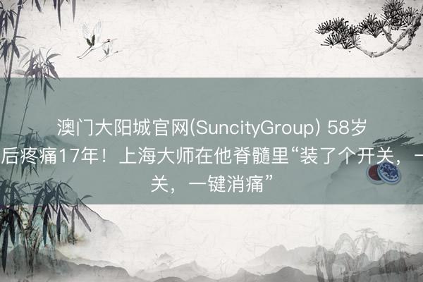 澳门大阳城官网(SuncityGroup) 58岁大叔脑梗后疼痛17年！上海大师在他脊髓里“装了个开关，一键消痛”