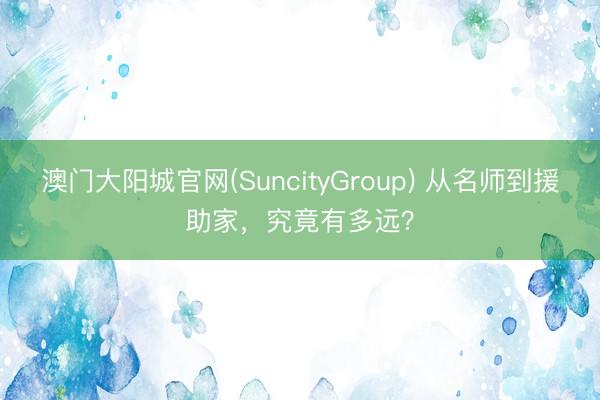 澳门大阳城官网(SuncityGroup) 从名师到援助家，究竟有多远？