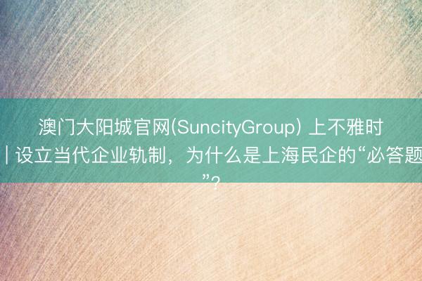澳门大阳城官网(SuncityGroup) 上不雅时评 | 设立当代企业轨制，为什么是上海民企的“必答题”？