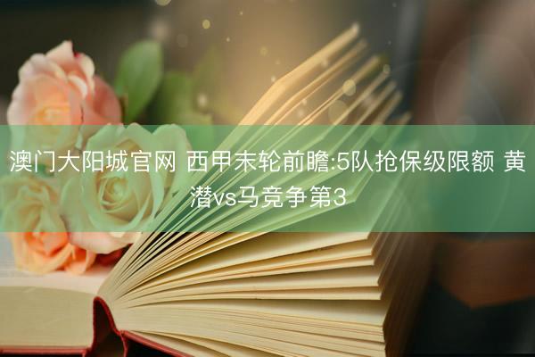 澳门大阳城官网 西甲末轮前瞻:5队抢保级限额 黄潜vs马竞争第3
