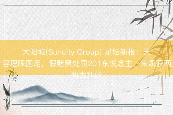 大阳城(Suncity Group) 足坛新报：天下杯扩容理睬国足，假赌黑处罚201东说念主，宋凯获两大利好