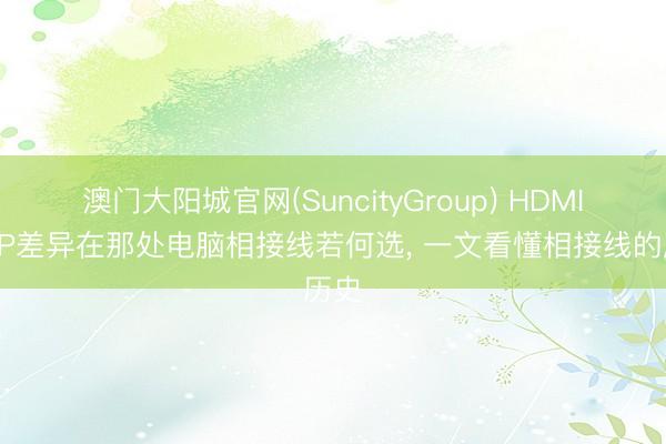 澳门大阳城官网(SuncityGroup) HDMI和DP差异在那处电脑相接线若何选， 一文看懂相接线的历史