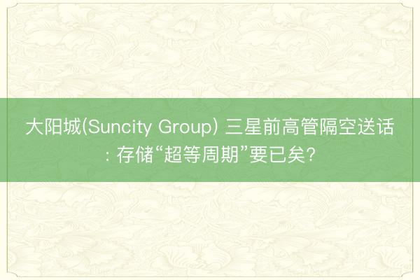 大阳城(Suncity Group) 三星前高管隔空送话: 存储“超等周期”要已矣?