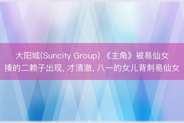 大阳城(Suncity Group) 《主角》被易仙女揍的二赖子出现， 才清澈， 八一的女儿背刺易仙女