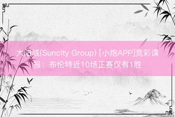 大阳城(Suncity Group) [小炮APP]竞彩谍报：布伦特近10场正赛仅有1胜