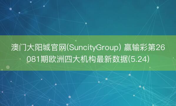 澳门大阳城官网(SuncityGroup) 赢输彩第26081期欧洲四大机构最新数据(5.24)