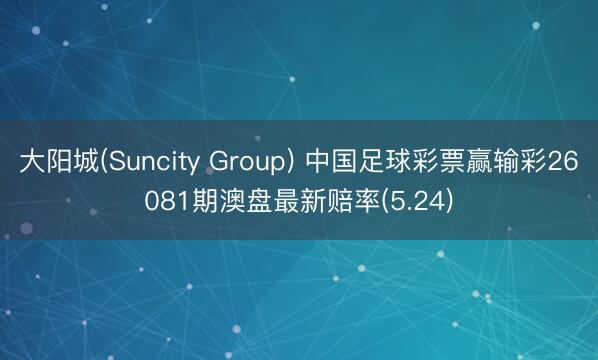 大阳城(Suncity Group) 中国足球彩票赢输彩26081期澳盘最新赔率(5.24)