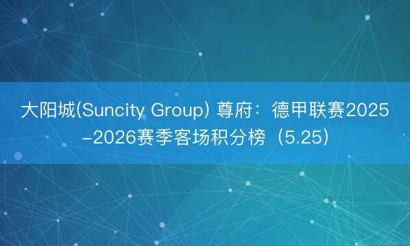 大阳城(Suncity Group) 尊府：德甲联赛2025-2026赛季客场积分榜（5.25）