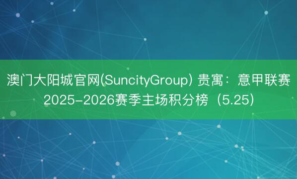 澳门大阳城官网(SuncityGroup) 贵寓：意甲联赛2025-2026赛季主场积分榜（5.25）