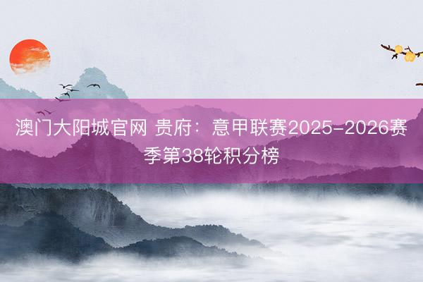 澳门大阳城官网 贵府：意甲联赛2025-2026赛季第38轮积分榜