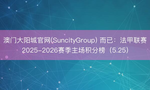 澳门大阳城官网(SuncityGroup) 而已：法甲联赛2025-2026赛季主场积分榜（5.25）