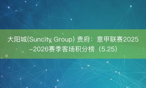 大阳城(Suncity Group) 贵府：意甲联赛2025-2026赛季客场积分榜（5.25）
