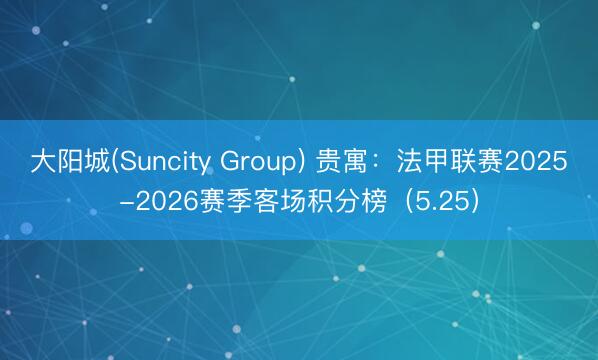 大阳城(Suncity Group) 贵寓：法甲联赛2025-2026赛季客场积分榜（5.25）