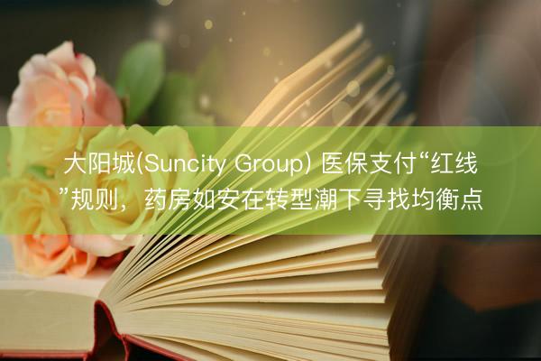 大阳城(Suncity Group) 医保支付“红线”规则，药房如安在转型潮下寻找均衡点