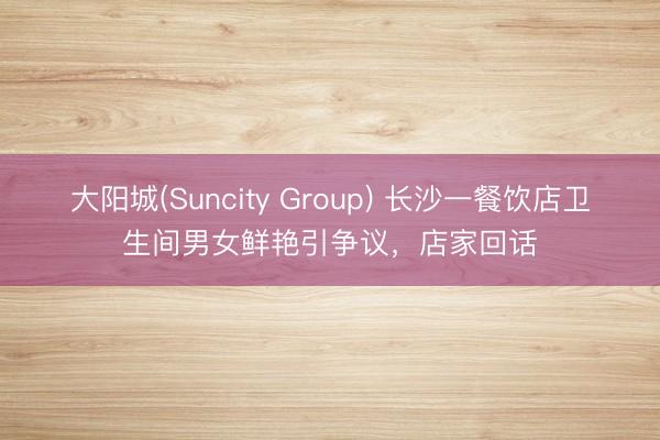 大阳城(Suncity Group) 长沙一餐饮店卫生间男女鲜艳引争议，店家回话