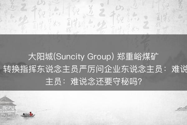 大阳城(Suncity Group) 郑重峪煤矿事故搜救现场，转换指挥东说念主员严厉问企业东说念主员：难说念还要守秘吗？