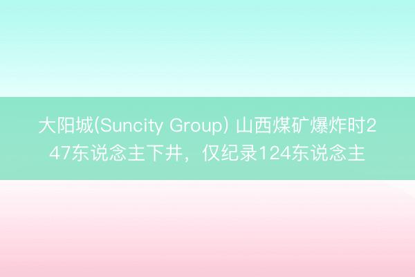 大阳城(Suncity Group) 山西煤矿爆炸时247东说念主下井，仅纪录124东说念主