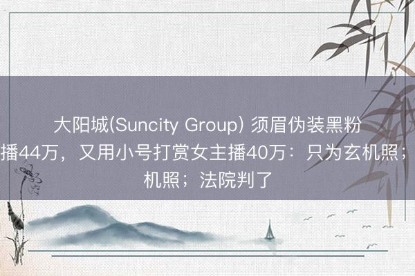 大阳城(Suncity Group) 须眉伪装黑粉糊弄女主播44万，又用小号打赏女主播40万：只为玄机照；法院判了