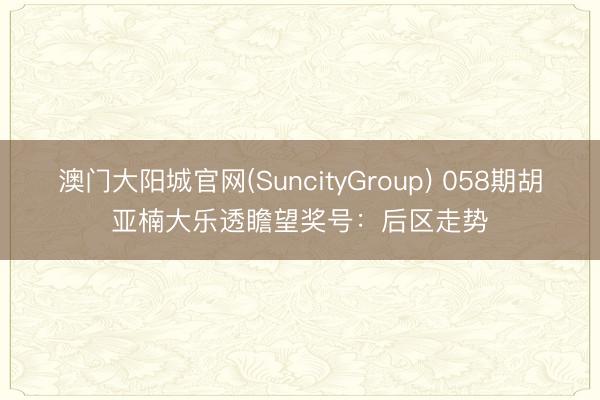 澳门大阳城官网(SuncityGroup) 058期胡亚楠大乐透瞻望奖号：后区走势