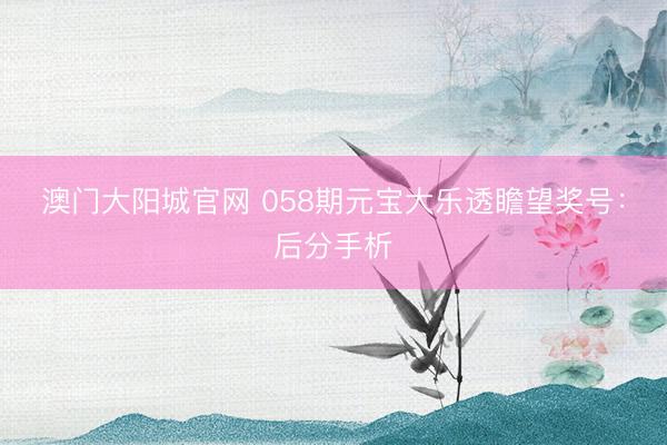 澳门大阳城官网 058期元宝大乐透瞻望奖号：后分手析