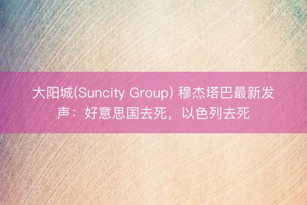大阳城(Suncity Group) 穆杰塔巴最新发声：好意思国去死，以色列去死