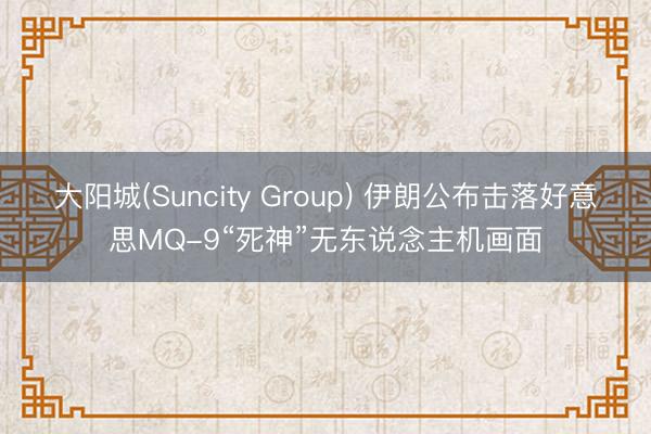 大阳城(Suncity Group) 伊朗公布击落好意思MQ-9“死神”无东说念主机画面